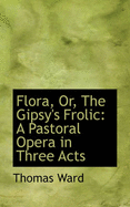 Flora, Or, the Gipsy's Frolic: A Pastoral Opera in Three Acts