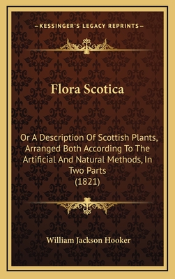 Flora Scotica: Or a Description of Scottish Plants, Arranged Both According to the Artificial and Natural Methods, in Two Parts (1821) - Hooker, William Jackson