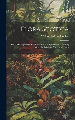 Flora Scotica; or, A Description of Scottish Plants, Arranged Both According to the Artificial and Natural Methods - Hooker, William Jackson