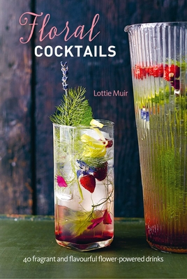 Floral Cocktails: 40 Fragrant and Flavourful Flower-Powered Drinks - Muir, Lottie