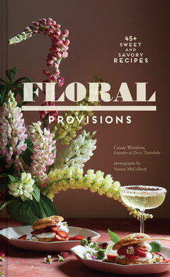Floral Provisions: 45+ Sweet and Savory Recipes - Winslow, Cassie, and McColloch, Naomi (Photographer)