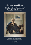 Florence McGillivray The Forgotten Matriarch of Canadian Modernism: Her Work, Her Travels, and Her Unsung Influence on Tom Thomson