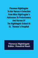 Florence Nightingale to her Nurses A selection from Miss Nightingale's addresses to probationers and nurses of the Nightingale school at St. Thomas's hospital