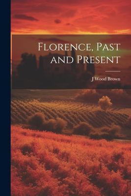 Florence, Past and Present - Brown, J Wood