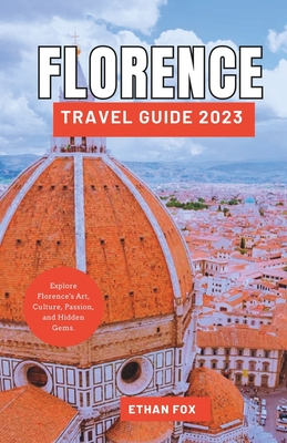 Florence Travel Guide 2023: Explore Florence's Art, Culture, Passion, and Hidden Gems. - Fox, Ethan