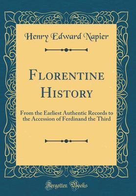 Florentine History: From the Earliest Authentic Records to the Accession of Ferdinand the Third (Classic Reprint) - Napier, Henry Edward