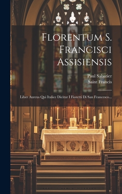 Florentum S. Francisci Assisiensis: Liber Aureus Qui Italice Dicitur I Fioretti Di San Francesco... - Sabatier, Paul, and Saint Francis (of Assisi) (Creator)