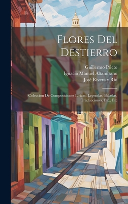 Flores del Destierro: Coleccion de Composiciones Liricas, Leyendas, Baladas, Traducciones, Etc., Etc - Jose Rivera y Rio (Creator), and Prieto, Guillermo, and Ignacio Manuel Altamirano (Creator)