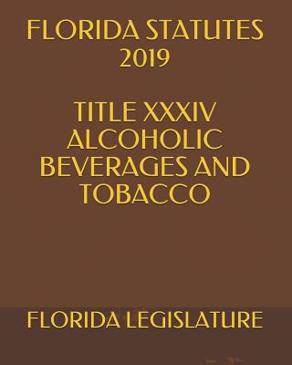 Florida Statutes 2019 Title XXXIV Alcoholic Beverages and Tobacco - Krechet, Larisa (Editor), and Legislature, Florida