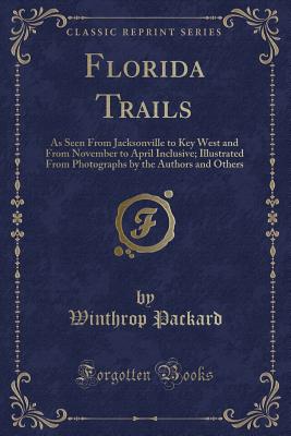 Florida Trails: As Seen from Jacksonville to Key West and from November to April Inclusive; Illustrated from Photographs by the Authors and Others (Classic Reprint) - Packard, Winthrop
