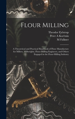 Flour Milling; a Theoretical and Practical Handbook of Flour Manufacture for Millers, Millwrights, Flour-milling Engineers, and Others Engaged in the Flour-milling Industry - Koz'min, Peter A, and Falkner, M, and Fjelstrup, Theodor