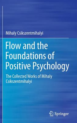 Flow and the Foundations of Positive Psychology: The Collected Works of Mihaly Csikszentmihalyi - Csikszentmihalyi, Mihaly