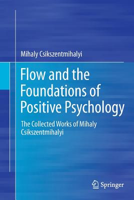 Flow and the Foundations of Positive Psychology: The Collected Works of Mihaly Csikszentmihalyi - Csikszentmihalyi, Mihaly, Dr., PhD