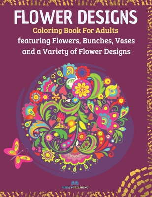Flower Designs: Coloring Book for Adults Featuring Flowers, Bunches, Vases and a Variety of Flower Designs - Publishing, Msdr