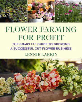 Flower Farming for Profit: The Complete Guide to Growing a Successful Cut Flower Business - Larkin, Lennie