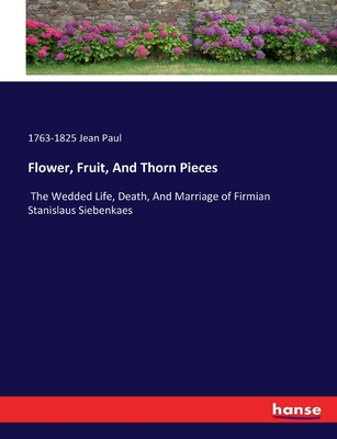 Flower, Fruit, And Thorn Pieces: The Wedded Life, Death, And Marriage of Firmian Stanislaus Siebenkaes - Jean Paul, 1763-1825