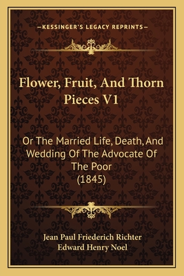 Flower, Fruit, and Thorn Pieces V1: Or the Married Life, Death, and Wedding of the Advocate of the Poor (1845) - Richter, Jean Paul Friederich, and Noel, Edward Henry (Translated by)