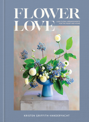Flower Love: Lush Floral Arrangements for the Heart and Home - Griffith-Vanderyacht, Kristen