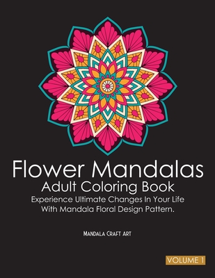 Flower Mandalas Adult Coloring Book Volume 1: Experience Ultimate Changes In Your Life With Unique Mandala Floral Design Pattern Pages ( Meditation And Stress Relief ) - Art, Mandala Craft