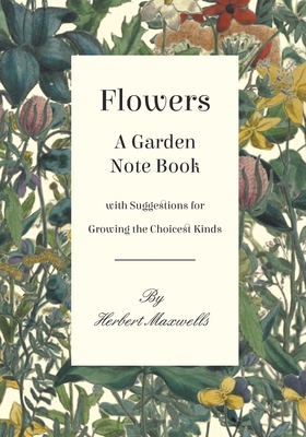 Flowers - A Garden Note Book with Suggestions for Growing the Choicest Kinds - Maxwell, Herbert, Sir