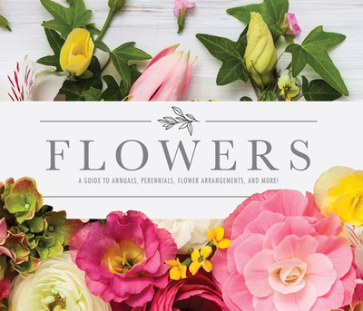 Flowers: A Guide to Annuals, Perennials, Flower Arrangements, and More! - Publications International Ltd