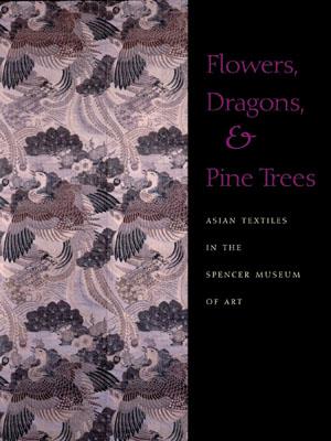 Flowers, Dragons & Pine Trees: Asian Textiles in the Collection of the Spencer Museum of Art - Dusenberry, Mary