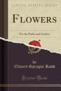 Flowers: For the Parlor and Garden (Classic Reprint)