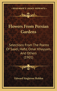 Flowers From Persian Gardens: Selections From The Poems Of Saadi, Hafiz, Omar Khayyam, And Others (1901)