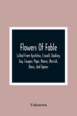 Flowers Of Fable; Culled From Epictetus, Croxall, Dodsley, Gay, Cowper, Pope, Moore, Merrick, Denis, And Tapner; With Original Translations From La Fontaine, Krasicki, Herder, Gellert, Lessing, Pignotti, And Others The Whole Selected For The... - Unknown