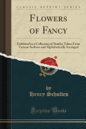 Flowers of Fancy: Exhibited in a Collection of Similes Taken from Various Authors and Alphabetically Arranged (Classic Reprint)