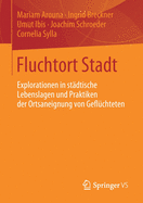 Fluchtort Stadt: Explorationen in St?dtische Lebenslagen Und Praktiken Der Ortsaneignung Von Gefl?chteten