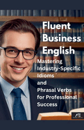 Fluent Business English: Mastering Industry-Specific Idioms and Phrasal Verbs for Professional Success