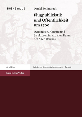 Flugpublizistik Und Offentlichkeit Um 1700: Dynamiken, Akteure Und Strukturen Im Urbanen Raum Des Alten Reiches - Bellingradt, Daniel