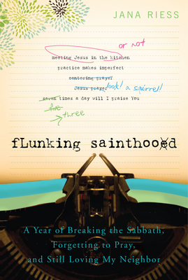 Flunking Sainthood: A Year of Breaking the Sabbath, Forgetting to Pray, and Still Loving My Neighbor - Riess, Jana, PH.D.