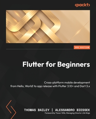 Flutter for Beginners: Cross-platform mobile development from Hello, World! to app release with Flutter 3.10+ and Dart 3.x - Bailey, Thomas, and Biessek, Alessandro, and Wills, Trevor (Foreword by)