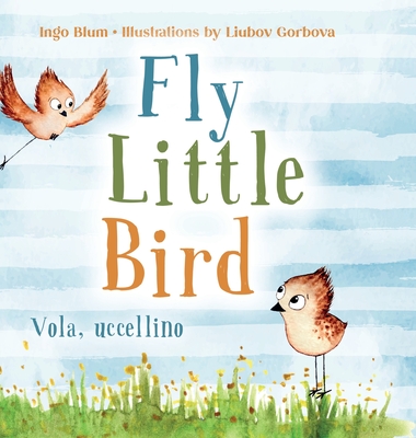 Fly, Little Bird - Vola, uccellino: Bilingual Children's Picture Book in English and Italian - Blum, Ingo, and Russo, Laura (Translated by)