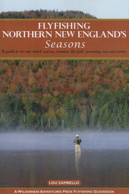 Flyfishing Northern New England's Seasons: A Guide to Ice-Out, Hatch Season, Summer, the Fall Spawning Run and Winter - Zambello, Lou