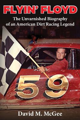 Flyin' Floyd - The Unvarnished Biography of an American Dirt Racing Legend - McGee, David M