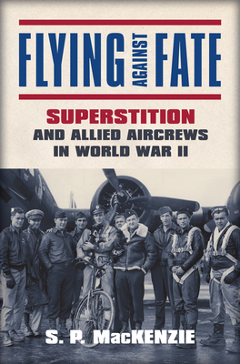 Flying Against Fate: Superstition and Allied Aircrews in World War II - S P MacKenzie