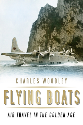 Flying Boats: Air Travel in the Golden Age - Woodley, Charles