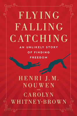 Flying, Falling, Catching: An Unlikely Story of Finding Freedom - Nouwen, Henri J M, and Whitney-Brown, Carolyn