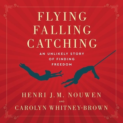 Flying, Falling, Catching: An Unlikely Story of Finding Freedom - Nouwen, Henri J M, and Whitney-Brown, Carolyn, and Gundersen, Karen (Read by)