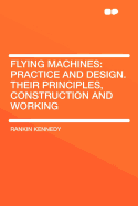 Flying Machines: Practice and Design. Their Principles, Construction and Working - Kennedy, Rankin