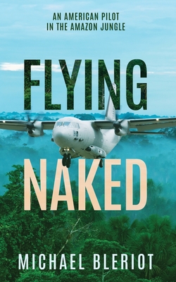 Flying Naked: An American Pilot in the Amazon Jungle - Bleriot, Michael