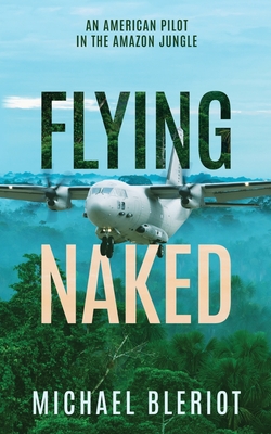 Flying Naked: An American Pilot in the Amazon Jungle - Bleriot, Michael