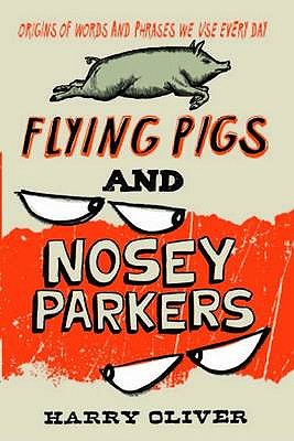 Flying Pigs and Nosey Parkers: Origins of Words and Phrases We Use Every Day - Oliver, Harry