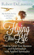 Flying Thru Life: How to Grow Your Business and Relationships with Applied Spirituality My Soulrific Journey to Abundance and Ease