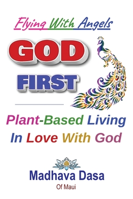 Flying With Angels GOD FIRST: Plant-Based Living In Love With God - Dasa O Maui, Madhava