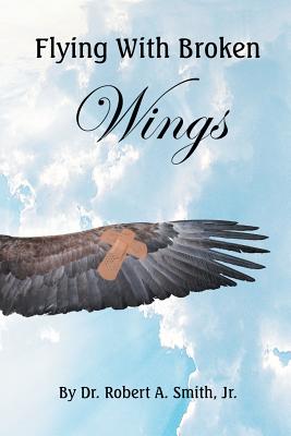 Flying with Broken Wings - Smith, Robert, Dr., Jr.