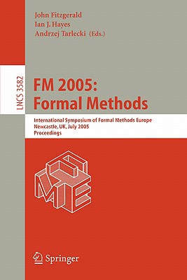 FM 2005: Formal Methods: International Symposium of Formal Methods Europe, Newcastle, Uk, July 18-22, 2005, Proceedings - Fitzgerald, John, Dr. (Editor), and Hayes, Ian J (Editor)